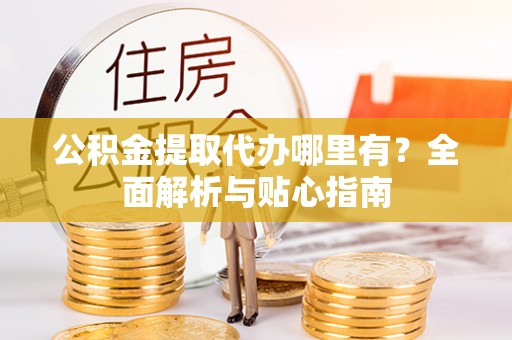 虾峙公积金提取代办哪里有？全面解析与贴心指南
