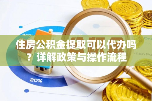 虾峙住房公积金提取可以代办吗？详解政策与操作流程