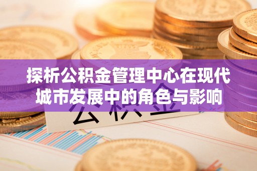虾峙探析公积金管理中心在现代城市发展中的角色与影响