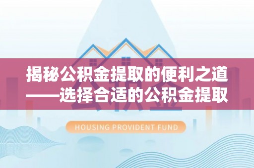 虾峙揭秘公积金提取的便利之道——选择合适的公积金提取代办公司是关键