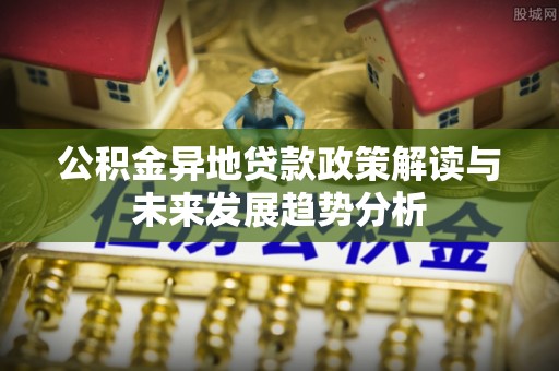 虾峙公积金异地贷款政策解读与未来发展趋势分析
