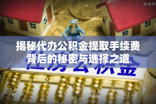 虾峙揭秘代办公积金提取手续费背后的秘密与选择之道