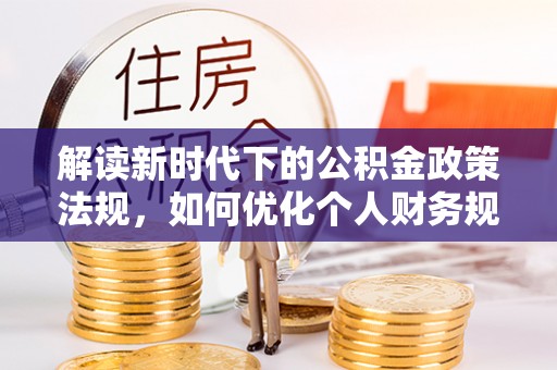 虾峙解读新时代下的公积金政策法规，如何优化个人财务规划