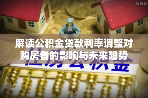 虾峙解读公积金贷款利率调整对购房者的影响与未来趋势