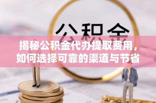 虾峙揭秘公积金代办提取费用，如何选择可靠的渠道与节省成本