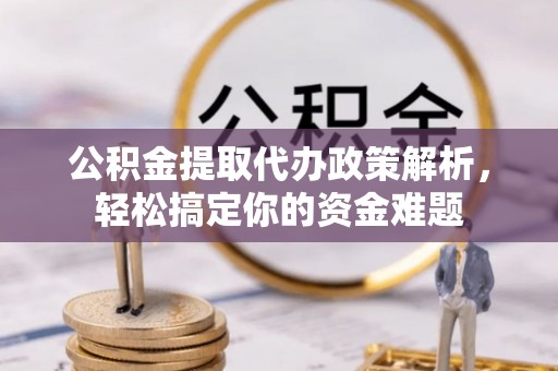 虾峙公积金提取代办政策解析，轻松搞定你的资金难题