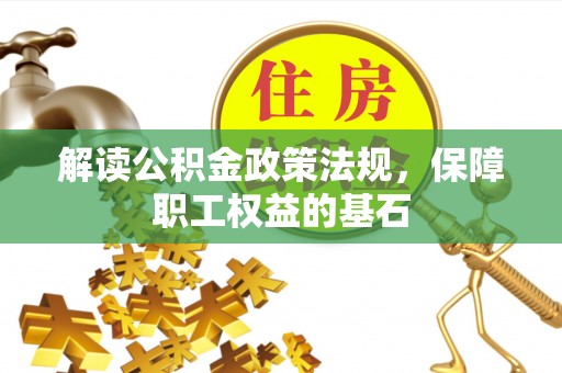 虾峙解读公积金政策法规，保障职工权益的基石