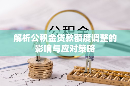 虾峙解析公积金贷款额度调整的影响与应对策略
