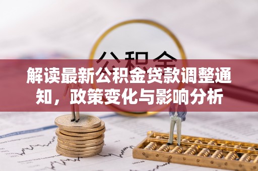 虾峙解读最新公积金贷款调整通知，政策变化与影响分析