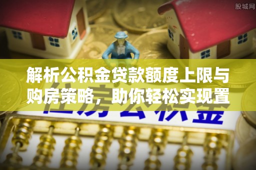 虾峙解析公积金贷款额度上限与购房策略，助你轻松实现置业梦想