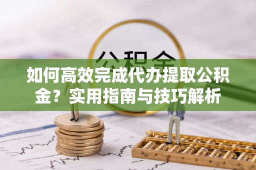 虾峙如何高效完成代办提取公积金？实用指南与技巧解析
