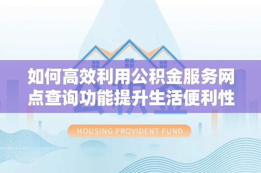 虾峙如何高效利用公积金服务网点查询功能提升生活便利性