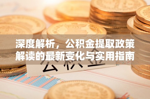虾峙深度解析，公积金提取政策解读的最新变化与实用指南