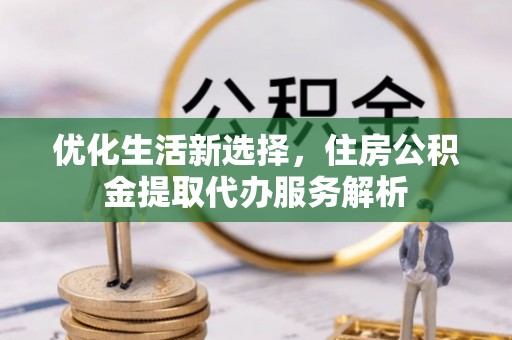 虾峙优化生活新选择，住房公积金提取代办服务解析