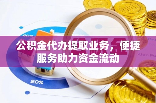 虾峙公积金代办提取业务，便捷服务助力资金流动