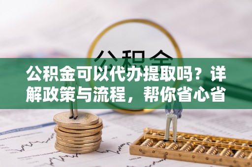 虾峙公积金可以代办提取吗？详解政策与流程，帮你省心省力