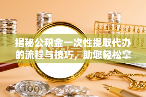 虾峙揭秘公积金一次性提取代办的流程与技巧，助您轻松拿钱！