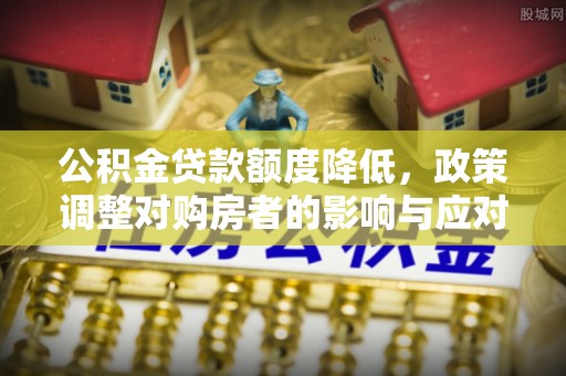 虾峙公积金贷款额度降低，政策调整对购房者的影响与应对策略