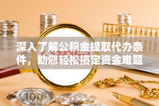 虾峙深入了解公积金提取代办条件，助您轻松搞定资金难题