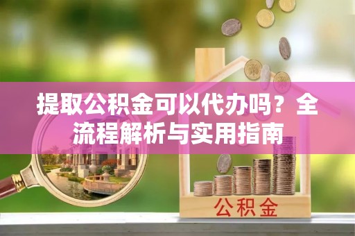 虾峙提取公积金可以代办吗？全流程解析与实用指南