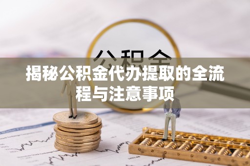 虾峙揭秘公积金代办提取的全流程与注意事项