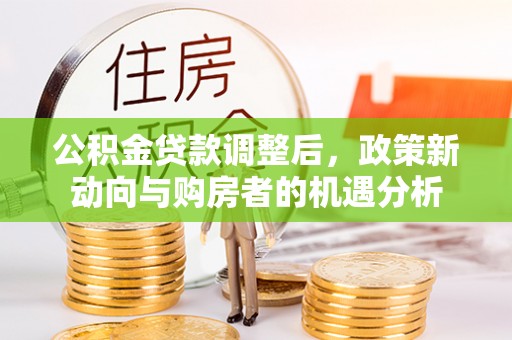 虾峙公积金贷款调整后，政策新动向与购房者的机遇分析