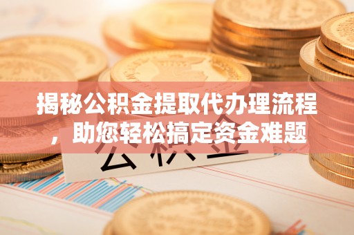 虾峙揭秘公积金提取代办理流程，助您轻松搞定资金难题