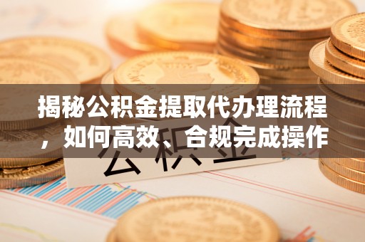 虾峙揭秘公积金提取代办理流程，如何高效、合规完成操作