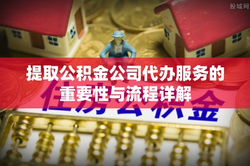 虾峙提取公积金公司代办服务的重要性与流程详解