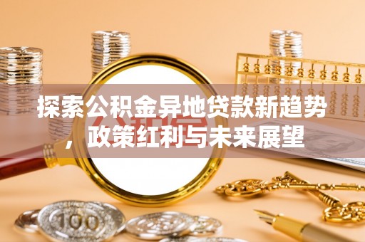 虾峙探索公积金异地贷款新趋势，政策红利与未来展望