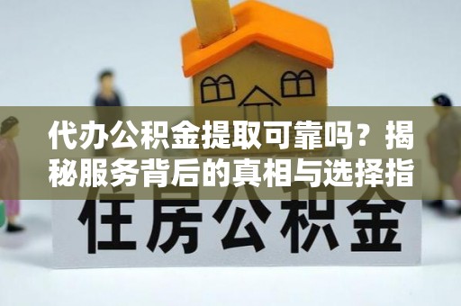 虾峙代办公积金提取可靠吗？揭秘服务背后的真相与选择指南