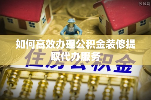 虾峙如何高效办理公积金装修提取代办服务