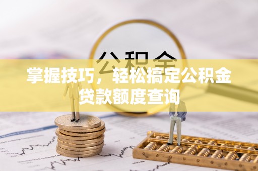 虾峙掌握技巧，轻松搞定公积金贷款额度查询