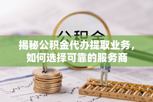 虾峙揭秘公积金代办提取业务，如何选择可靠的服务商