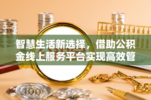 虾峙智慧生活新选择，借助公积金线上服务平台实现高效管理