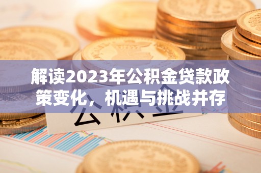 虾峙解读2023年公积金贷款政策变化，机遇与挑战并存
