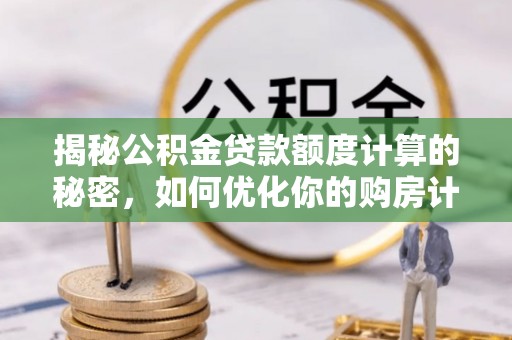 虾峙揭秘公积金贷款额度计算的秘密，如何优化你的购房计划？
