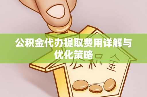 虾峙公积金代办提取费用详解与优化策略