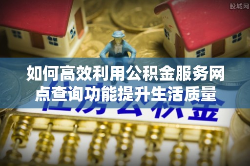 虾峙如何高效利用公积金服务网点查询功能提升生活质量