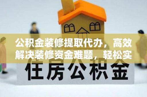 虾峙公积金装修提取代办，高效解决装修资金难题，轻松实现家居梦想