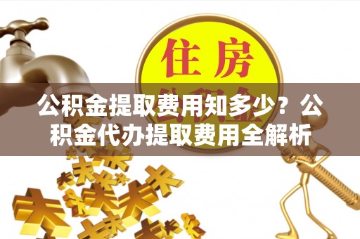 虾峙公积金提取费用知多少？公积金代办提取费用全解析