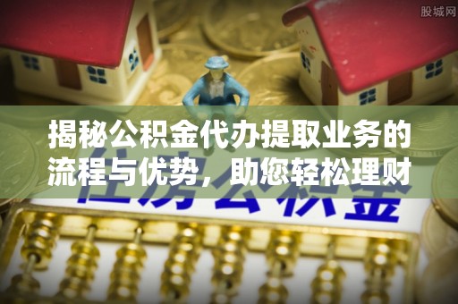 虾峙揭秘公积金代办提取业务的流程与优势，助您轻松理财