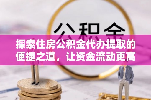 虾峙探索住房公积金代办提取的便捷之道，让资金流动更高效