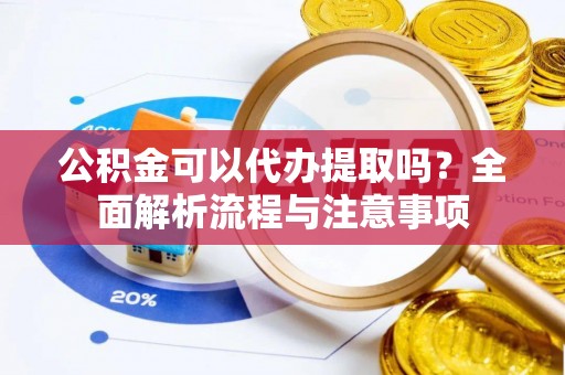 虾峙公积金可以代办提取吗？全面解析流程与注意事项
