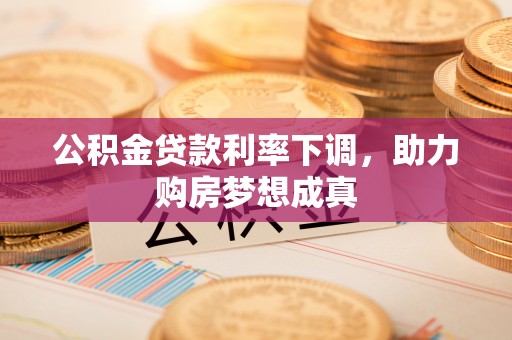 虾峙公积金贷款利率下调，助力购房梦想成真