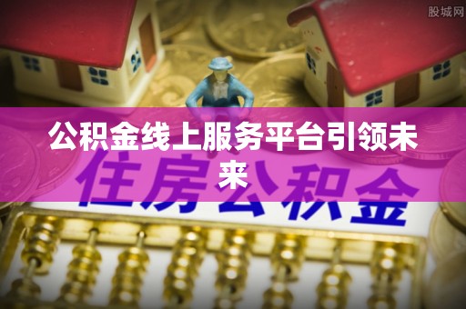 虾峙公积金线上服务平台引领未来