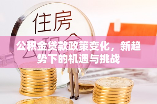 虾峙公积金贷款政策变化，新趋势下的机遇与挑战