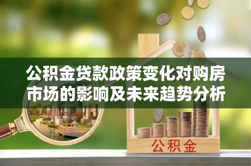 虾峙公积金贷款政策变化对购房市场的影响及未来趋势分析