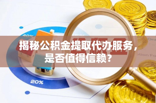 虾峙揭秘公积金提取代办服务，是否值得信赖？