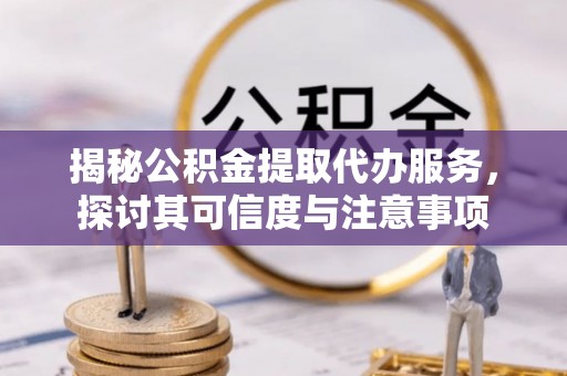虾峙揭秘公积金提取代办服务，探讨其可信度与注意事项